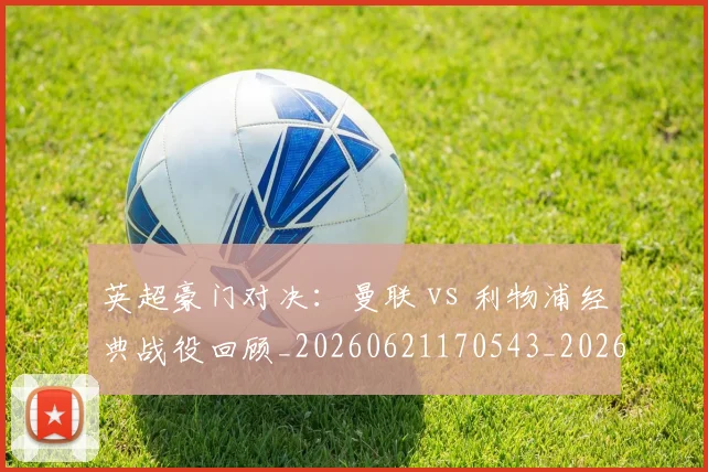 英超豪门对决:曼联 vs 利物浦经典战役回顾_20260621170543_20260711201559_20260803145941