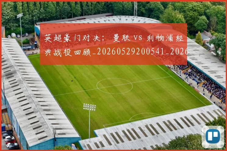 英超豪门对决：曼联 vs 利物浦经典战役回顾_20260529200541_20260803145937