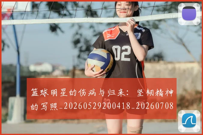 篮球明星的伤病与归来：坚韧精神的写照_20260529200418_20260708200518