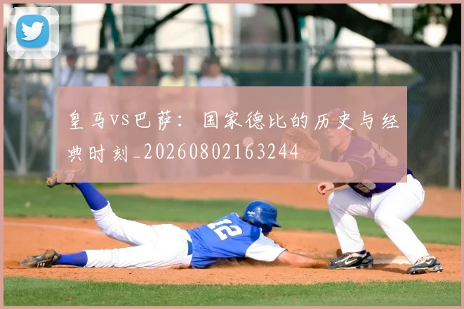 皇马vs巴萨：国家德比的历史与经典时刻_20260802163244