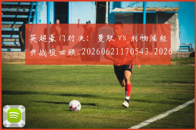 英超豪门对决：曼联 vs 利物浦经典战役回顾_20260621170543_20260711201559_20260803145941