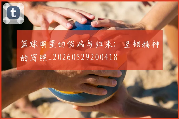 篮球明星的伤病与归来:坚韧精神的写照_20260529200418