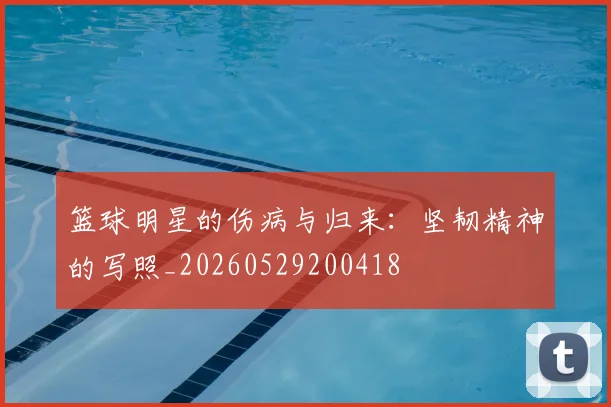 篮球明星的伤病与归来:坚韧精神的写照_20260529200418