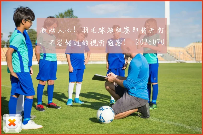 激动人心!羽毛球超级赛即将开打,不容错过的视听盛宴!_20260707154837_20260802153142