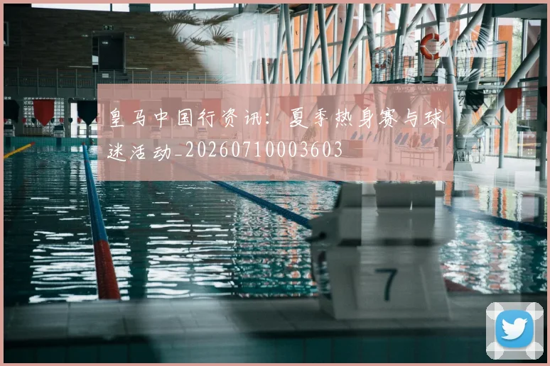 皇马中国行资讯：夏季热身赛与球迷活动_20260710003603