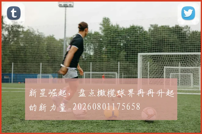 新星崛起，盘点橄榄球界冉冉升起的新力量_20260801175658
