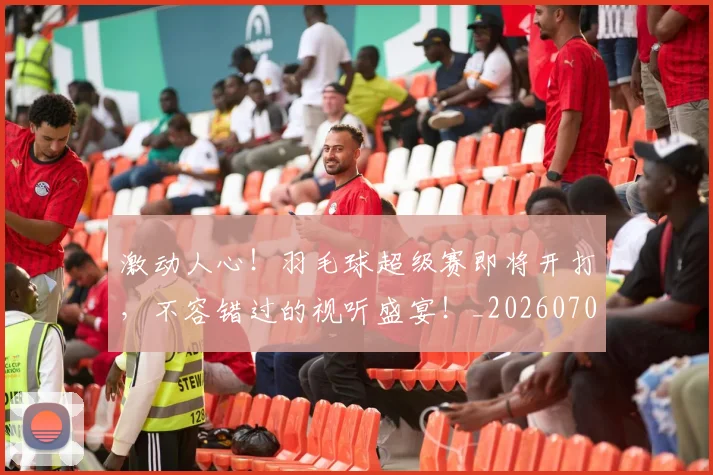 激动人心!羽毛球超级赛即将开打,不容错过的视听盛宴!_20260707154837_20260802153142