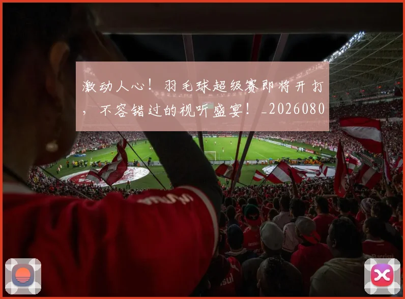 激动人心！羽毛球超级赛即将开打，不容错过的视听盛宴！_20260802153139